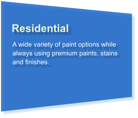 Residential A wide variety of paint options while always using premium paints, stains and finishes.